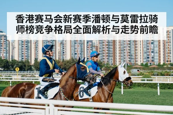 香港赛马会新赛季潘顿与莫雷拉骑师榜竞争格局全面解析与走势前瞻